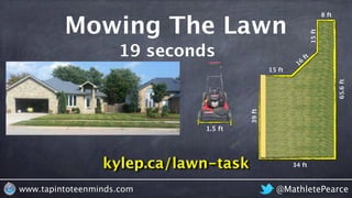 @MathletePearcewww.tapintoteenminds.com
kylep.ca/lawn-task
8 ft
65.6ft
15ft
16
ft
15 ft
39ft
34 ft
1.5 ft
Mowing The Lawn
19 seconds
 