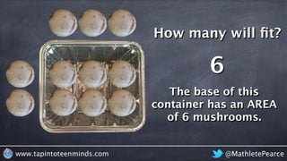 @MathletePearcewww.tapintoteenminds.com
How many will ﬁt?
6
The base of this
container has an AREA
of 6 mushrooms.
 