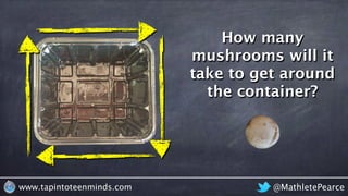 @MathletePearcewww.tapintoteenminds.com
How many
mushrooms will it
take to get around
the container?
 