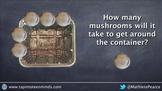 @MathletePearcewww.tapintoteenminds.com
How many
mushrooms will it
take to get around
the container?
 