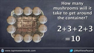 @MathletePearcewww.tapintoteenminds.com
How many
mushrooms will it
take to get around
the container?
2+3+2+3
=10
 