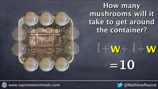 @MathletePearcewww.tapintoteenminds.com
How many
mushrooms will it
take to get around
the container?
l+w+ l+w
=10
 