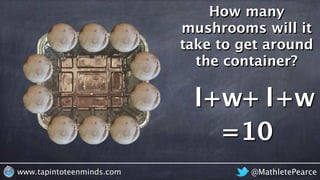 @MathletePearcewww.tapintoteenminds.com
How many
mushrooms will it
take to get around
the container?
l+w+ l+w
=10
 