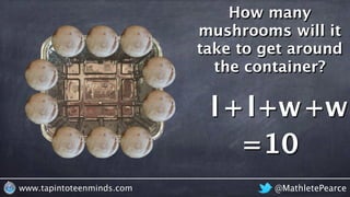@MathletePearcewww.tapintoteenminds.com
How many
mushrooms will it
take to get around
the container?
l +w+l +w
=10
 