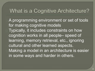 A programming environment or set of tools
for making cognitive models
Typically, it includes constraints on how
cognition works in all people– speed of
learning, memory retrieval, etc., ignoring
cultural and other learned aspects.
Making a model in an architecture is easier
in some ways and harder in others.
4
 