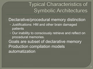 Declarative/procedural memory distinction
• Justifications: HM and other brain damaged
patients
• Our inability to consciously retrieve and reflect on
procedural memories.
Goals are subset of declarative memory
Production compilation models
automatization
7
 