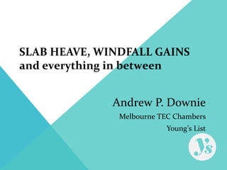 SLAB HEAVE, WINDFALL GAINS
and everything in between
Andrew P. Downie
Melbourne TEC Chambers
Young’s List
 