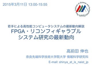 若手による高性能コンピュータシステムの最新動向解説
FPGA・リコンフィギャラブル
システム研究の最新動向
高前田 伸也
奈良先端科学技術大学院大学 情報科学研究科
E-mail: shinya_at_is_naist_jp
2015年3月11日 13:00-15:55
 