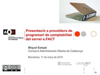Presentació a proveïdors de
programari de comptabilitat
del servei e.FACT
Miquel Estapé
Consorci Administració Oberta de Catalunya
Barcelona, 11 de març de 2015
 