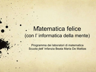 Matematica felice
(con l’ informatica della mente)
Programma dei laboratori di matematica
Scuola dell’ Infanzia Beata Maria De Mattias
 