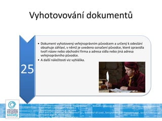 Vyhotovování dokumentů
25
• Dokument vyhotovený veřejnoprávním původcem a určený k odeslání
obsahuje záhlaví, v němž je uvedeno označení původce, které zpravidla
tvoří název nebo obchodní firma a adresa sídla nebo jiná adresa
veřejnoprávního původce.
• A další náležitosti viz vyhláška.
 