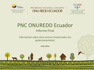 PNC ONUREDD Ecuador
Informe Final
Ariel Silva
Información sobre otros actores involucrados (no
gubernamentales)
 