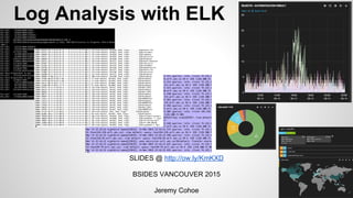SLIDES @ http://ow.ly/KmKXD
BSIDES VANCOUVER 2015
Jeremy Cohoe
Log Analysis with ELK
 