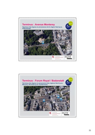 21
Terminus : Avenue Monterey
Terminus des lignes en provenance de la région Sud (p.ex.
Differdange)
Terminus : Forum Royal / Badanstalt
Terminus des lignes en provenance des régions Nord (p.ex.
Mersch), Nord-Est (p.ex. Echternach)
 