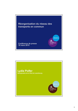 1
Réorganisation du réseau des
transports en commun
Conférence de presse
16 mars 2015
Lydie Polfer
Bourgmestre de la Ville de Luxembourg
 