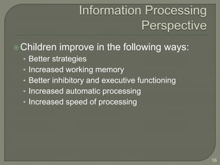 Children improve in the following ways:
• Better strategies
• Increased working memory
• Better inhibitory and executive functioning
• Increased automatic processing
• Increased speed of processing
16
 