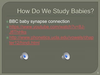 BBC baby synapse connection
https://www.youtube.com/watch?v=8J-
JflThHks
http://www.phonetics.ucla.edu/vowels/chap
ter12/hindi.html
5
 