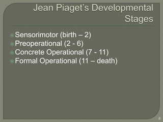 Sensorimotor (birth – 2)
Preoperational (2 - 6)
Concrete Operational (7 - 11)
Formal Operational (11 – death)
6
 