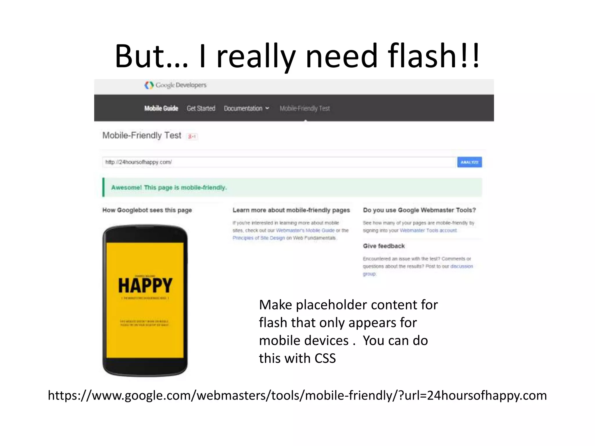But… I really need flash!!
https://www.google.com/webmasters/tools/mobile-friendly/?url=24hoursofhappy.com
Make placeholder content for
flash that only appears for
mobile devices . You can do
this with CSS
 