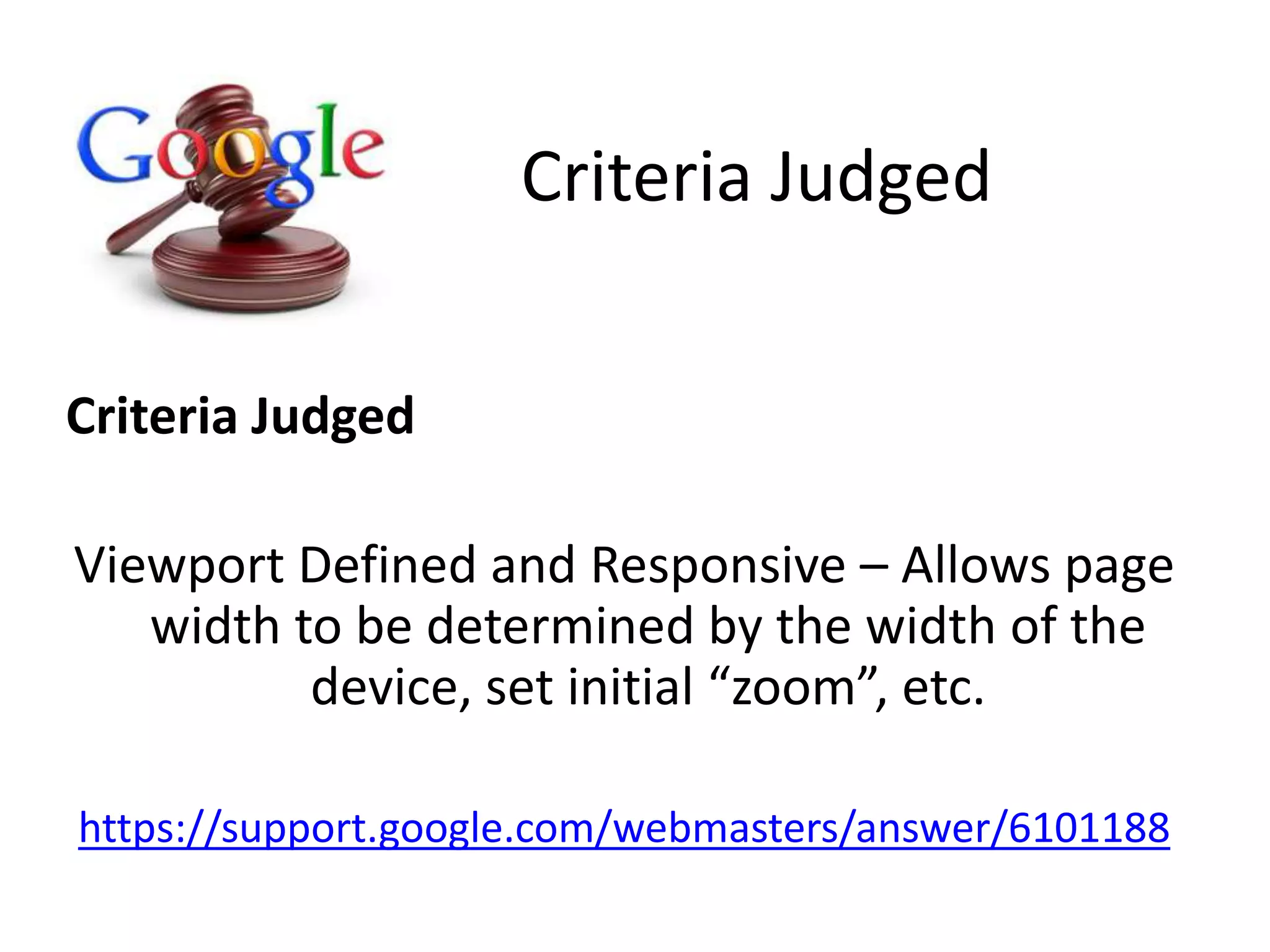 Criteria Judged
Viewport Defined and Responsive – Allows page
width to be determined by the width of the
device, set initial “zoom”, etc.
https://support.google.com/webmasters/answer/6101188
Criteria Judged
 