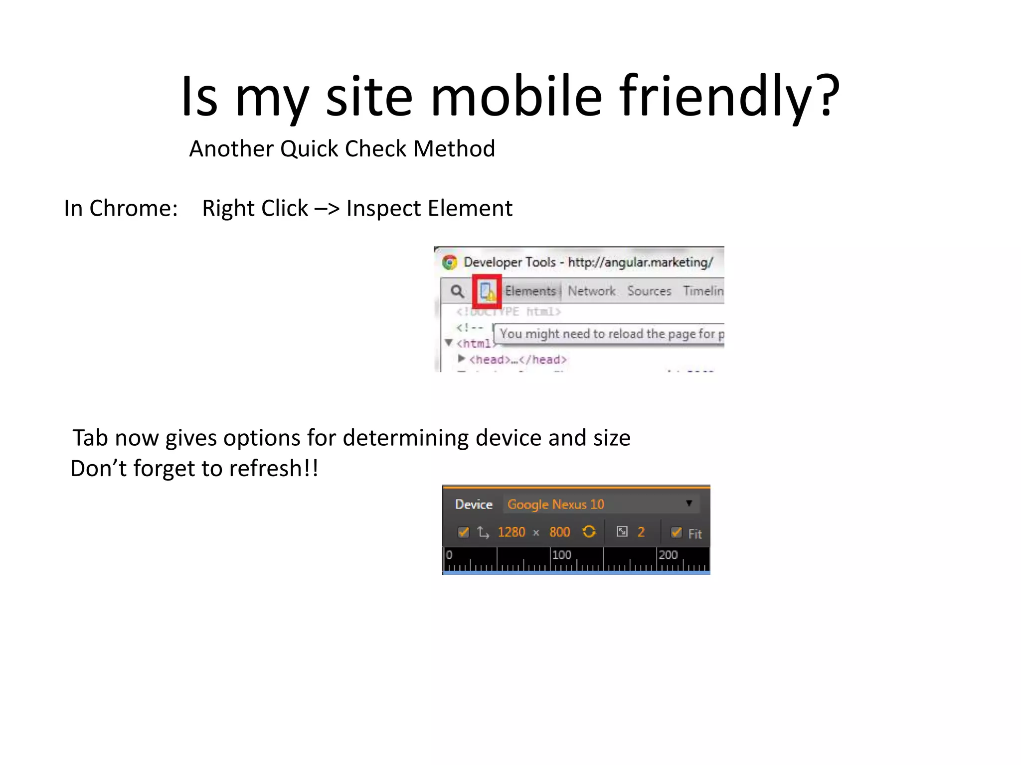 Is my site mobile friendly?
In Chrome: Right Click –> Inspect Element
Tab now gives options for determining device and size
Don’t forget to refresh!!
Another Quick Check Method
 