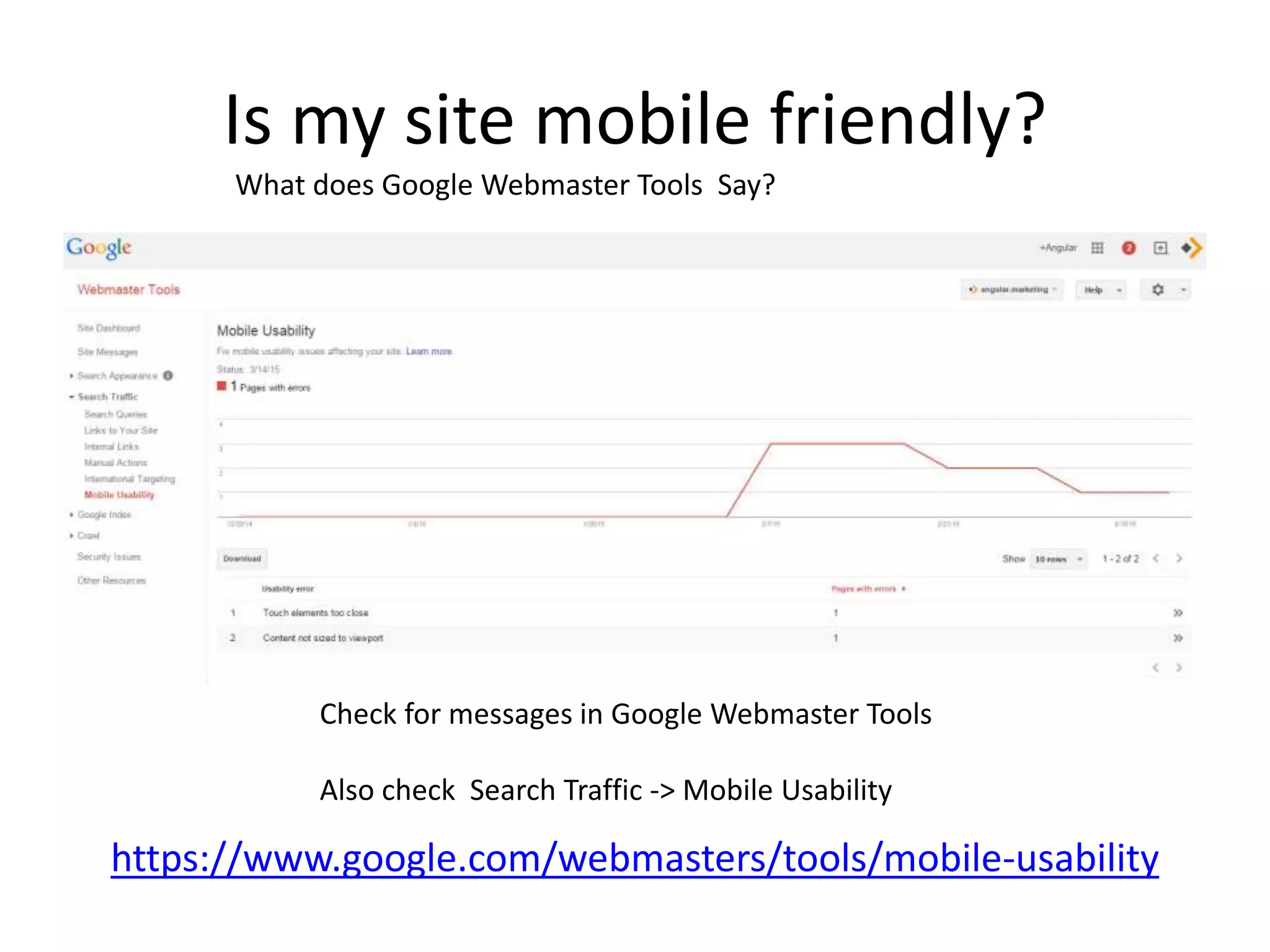 Is my site mobile friendly?
https://www.google.com/webmasters/tools/mobile-usability
What does Google Webmaster Tools Say?
Check for messages in Google Webmaster Tools
Also check Search Traffic -> Mobile Usability
 