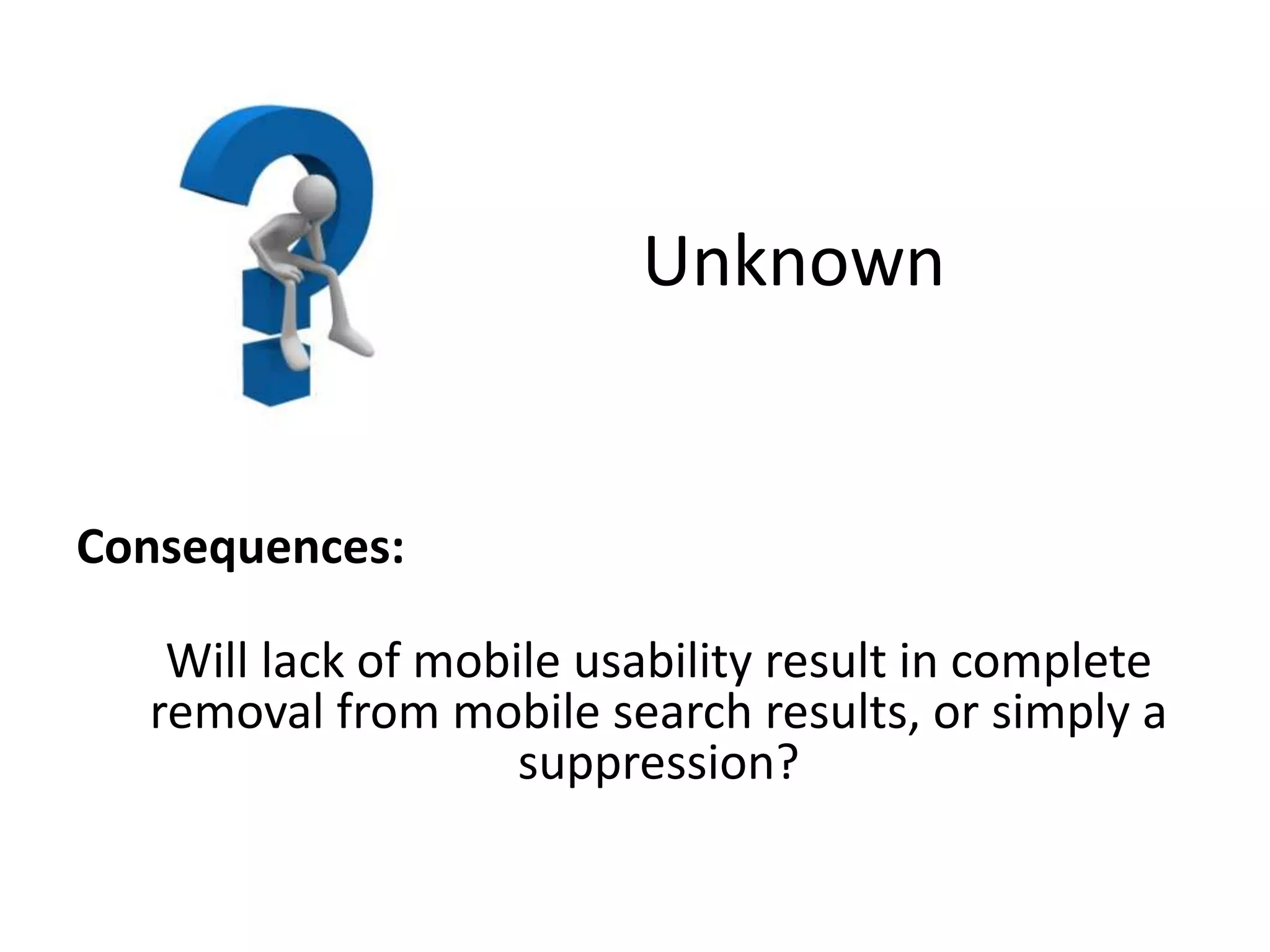 Unknown
Consequences:
Will lack of mobile usability result in complete
removal from mobile search results, or simply a
suppression?
 