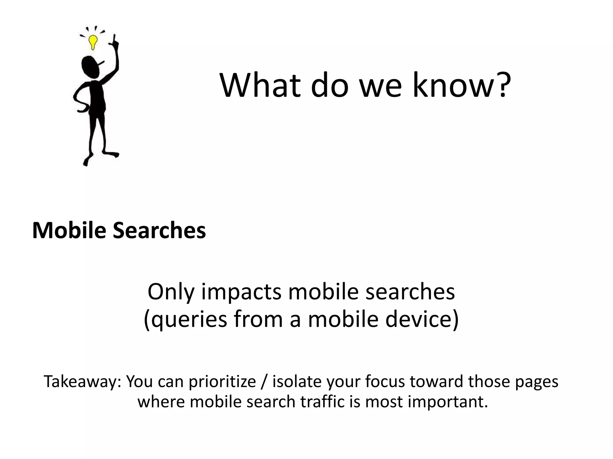 What do we know?
Mobile Searches
Only impacts mobile searches
(queries from a mobile device)
Takeaway: You can prioritize / isolate your focus toward those pages
where mobile search traffic is most important.
 