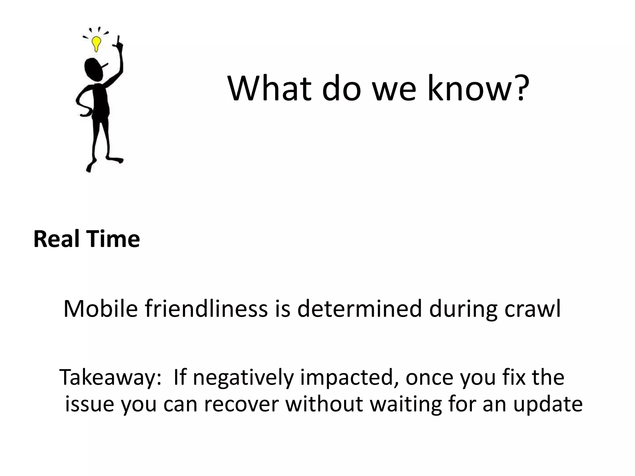 What do we know?
Real Time
Mobile friendliness is determined during crawl
Takeaway: If negatively impacted, once you fix the
issue you can recover without waiting for an update
 