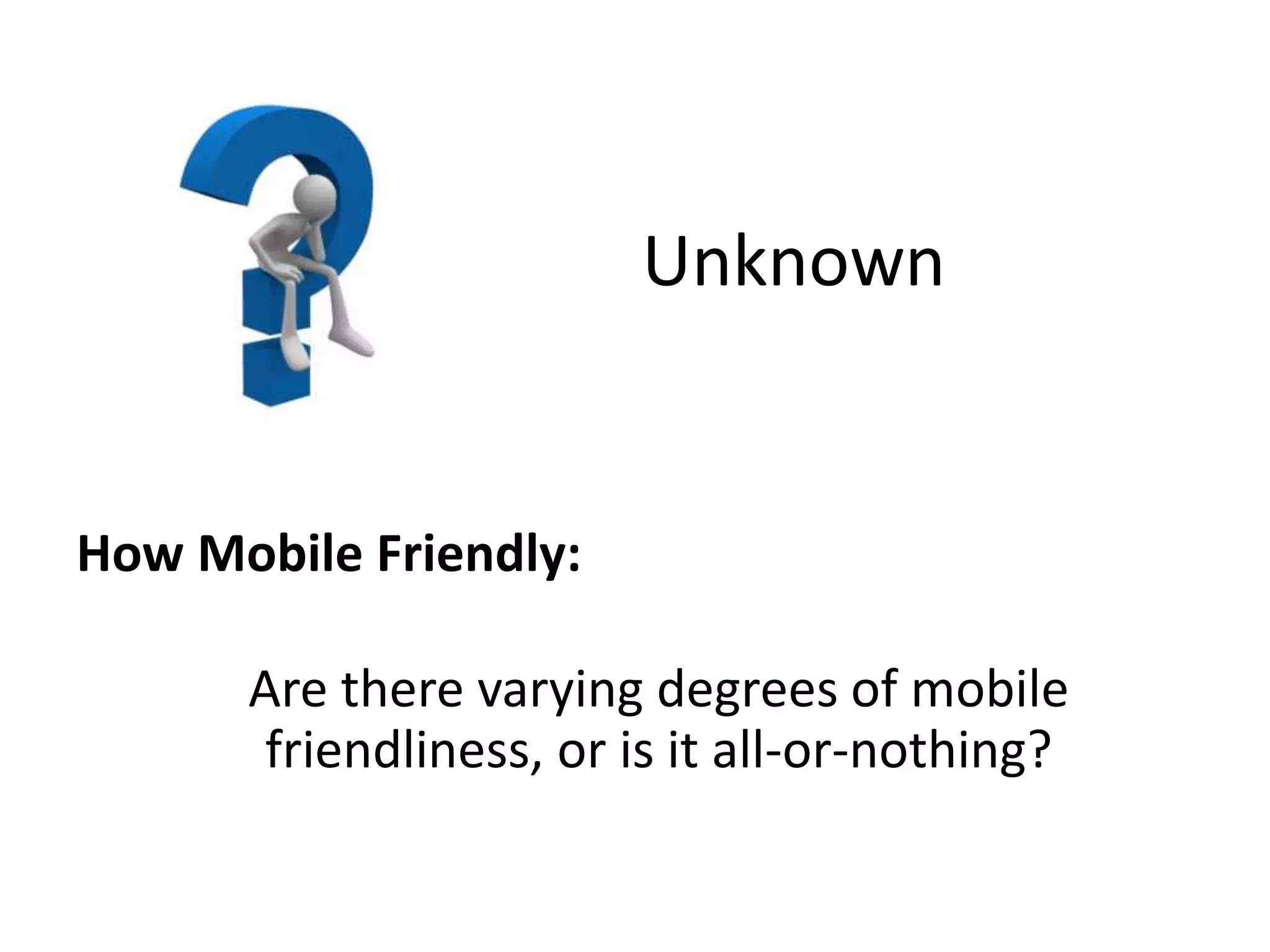 Unknown
How Mobile Friendly:
Are there varying degrees of mobile
friendliness, or is it all-or-nothing?
 