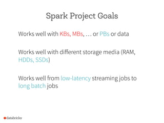 Spark Project Goals
Works well with KBs, MBs, … or PBs or data
Works well with different storage media (RAM,
HDDs, SSDs)
W...