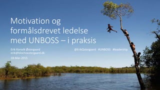 Motivation og
formålsdrevet ledelse
med UNBOSS – i praksis
Erik Korsvik Østergaard @ErikQstergaard #UNBOSS #leadership
erik@blochoestergaard.dk
18-Mar-2015
 