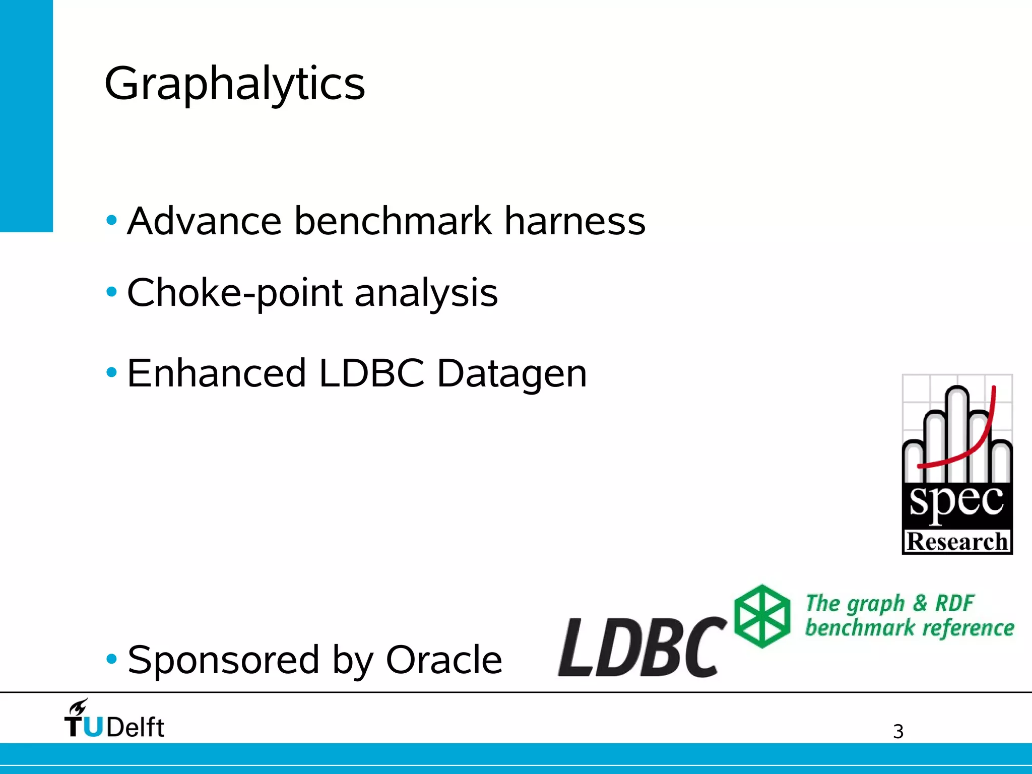 3
Graphalytics
• Advance benchmark harness
• Choke-point analysis
• Enhanced LDBC Datagen
• Sponsored by Oracle
 