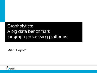 Graphalytics:
A big data benchmark
for graph processing platforms
Mihai Capotă
 