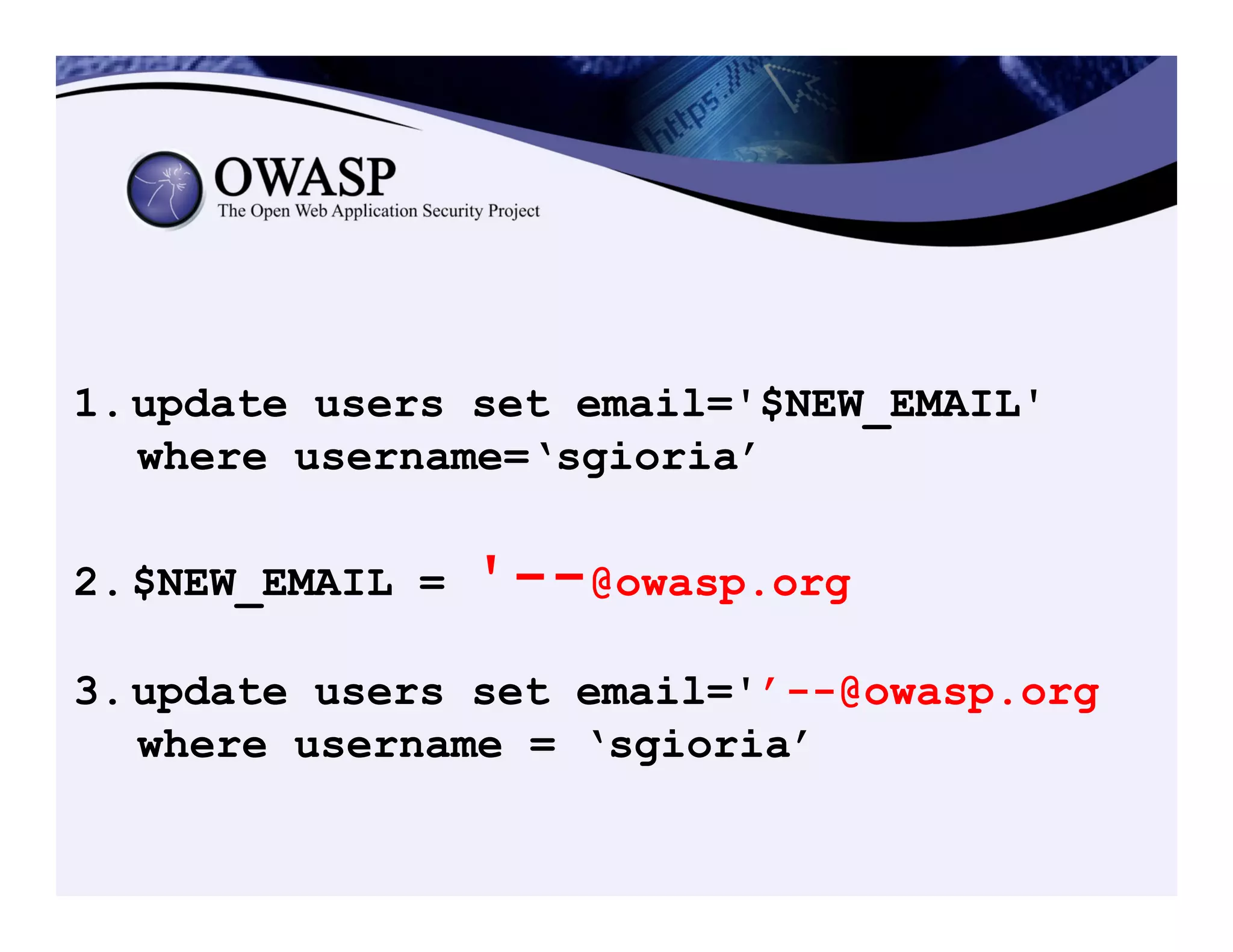1. update users set email='$NEW_EMAIL'
where username=‘sgioria’
2. $NEW_EMAIL = '--@owasp.org
3. update users set email='’--@owasp.org
where username = ‘sgioria’
 