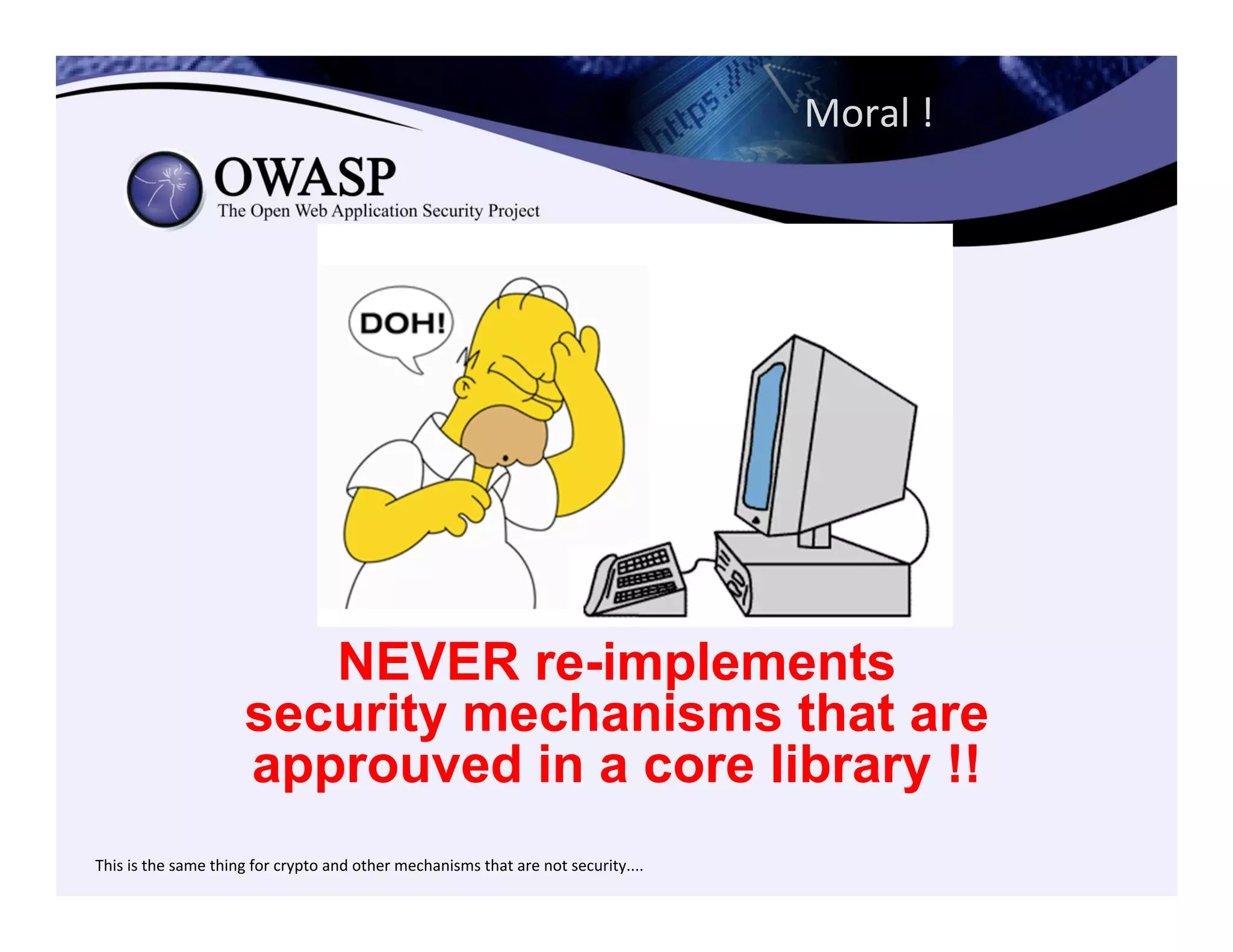 Moral	
  !	
  	
  
NEVER re-implements
security mechanisms that are
approuved in a core library !!
	
  This	
  is	
  the	
  same	
  thing	
  for	
  crypto	
  and	
  other	
  mechanisms	
  that	
  are	
  not	
  security....	
  
 