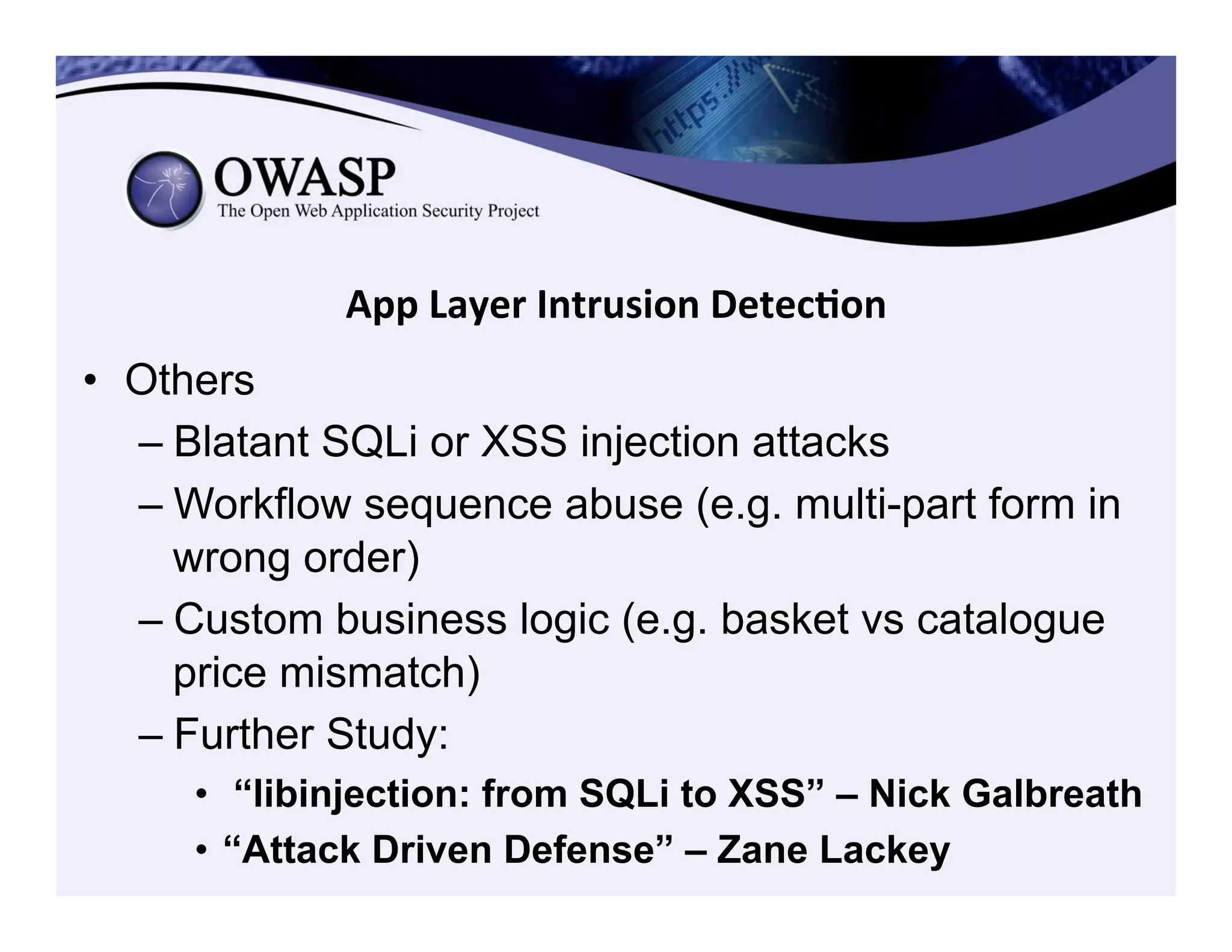 App	
  Layer	
  Intrusion	
  Detec3on	
  
•  Others
– Blatant SQLi or XSS injection attacks
– Workflow sequence abuse (e.g. multi-part form in
wrong order)
– Custom business logic (e.g. basket vs catalogue
price mismatch)
– Further Study:
•  “libinjection: from SQLi to XSS” – Nick Galbreath
•  “Attack Driven Defense” – Zane Lackey
 