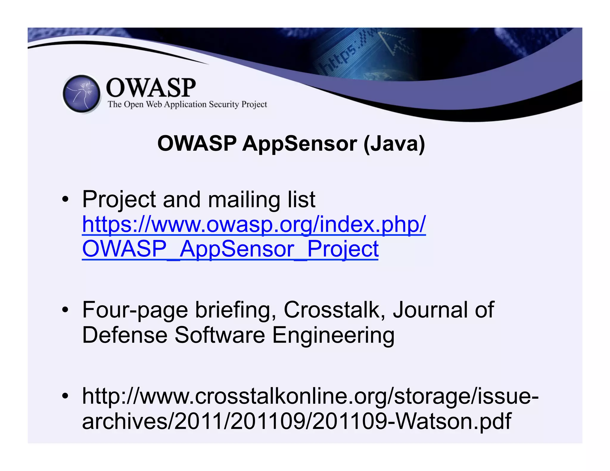 OWASP AppSensor (Java)
•  Project and mailing list
https://www.owasp.org/index.php/
OWASP_AppSensor_Project
•  Four-page briefing, Crosstalk, Journal of
Defense Software Engineering
•  http://www.crosstalkonline.org/storage/issue-
archives/2011/201109/201109-Watson.pdf
 