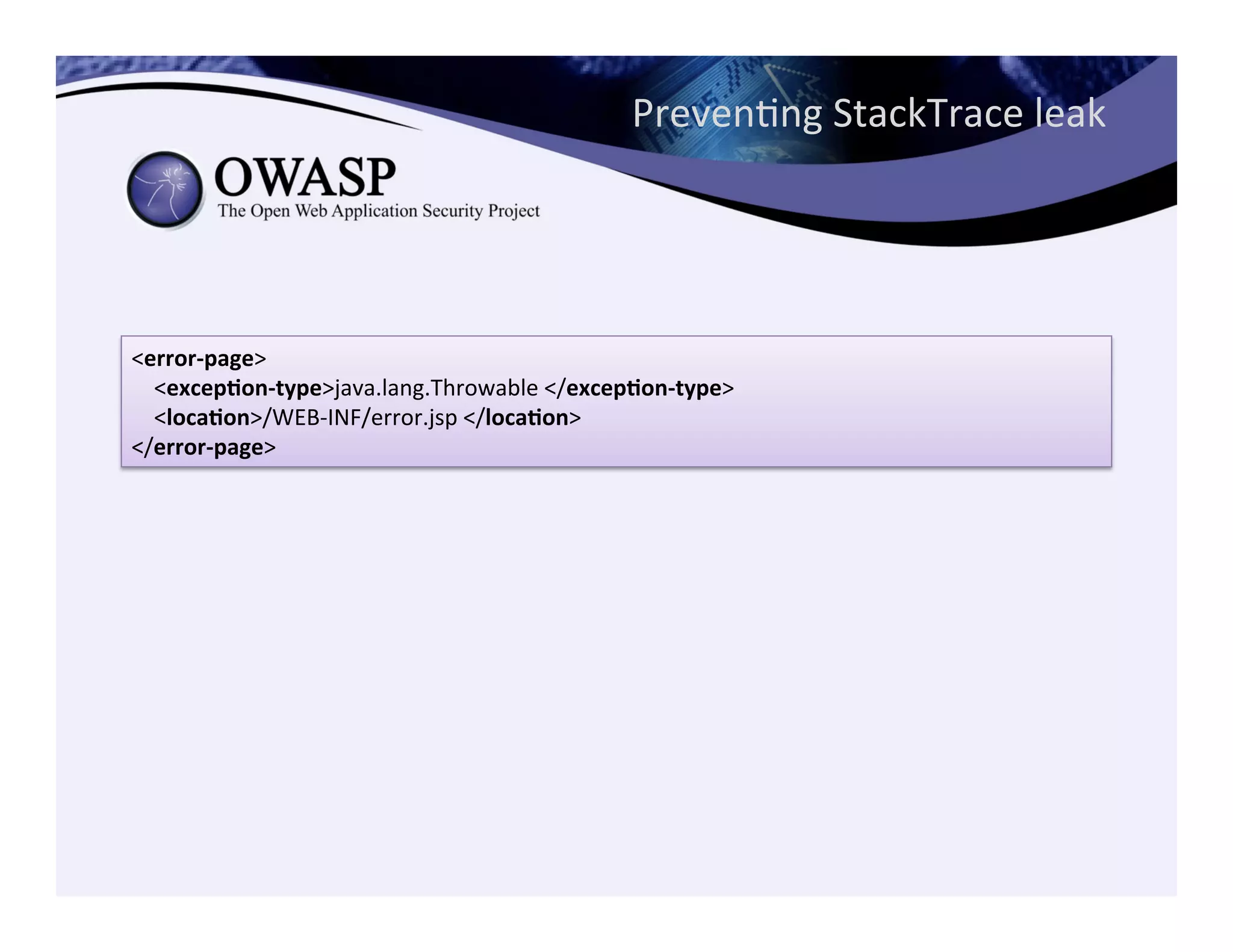 PrevenCng	
  StackTrace	
  leak	
  
<error-­‐page>	
  
	
  	
  	
  	
  <excep3on-­‐type>java.lang.Throwable	
  </excep3on-­‐type>	
  
	
  	
  	
  	
  <loca3on>/WEB-­‐INF/error.jsp	
  </loca3on>	
  
</error-­‐page>
 