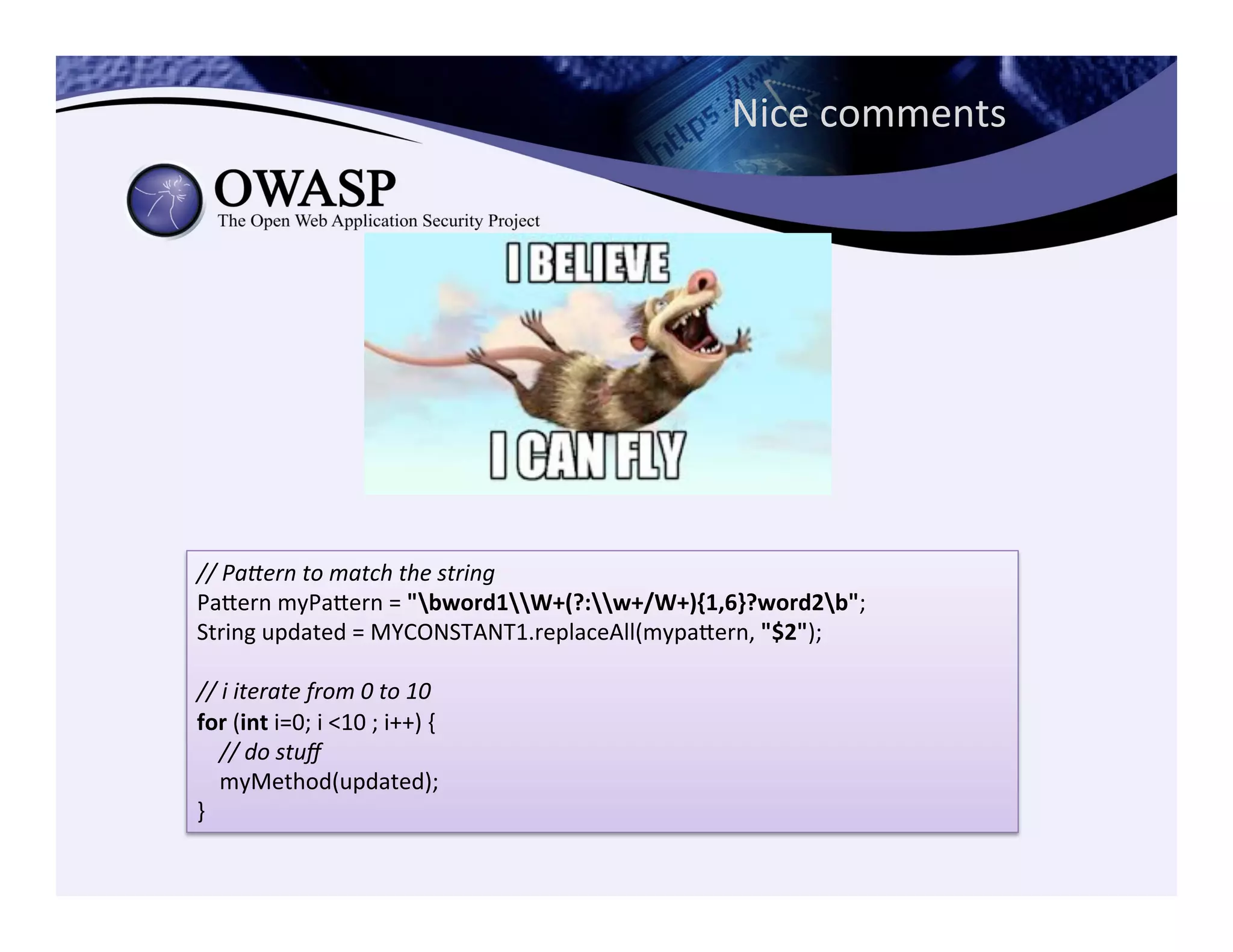 Nice	
  comments	
  
//	
  PaTern	
  to	
  match	
  the	
  string	
  
Paeern	
  myPaeern	
  =	
  "bword1W+(?:w+/W+){1,6}?word2b";	
  
String	
  updated	
  =	
  MYCONSTANT1.replaceAll(mypaeern,	
  "$2");	
  
	
  
//	
  i	
  iterate	
  from	
  0	
  to	
  10	
  
for	
  (int	
  i=0;	
  i	
  <10	
  ;	
  i++)	
  {	
  
	
  	
  	
  	
  //	
  do	
  stuﬀ	
  
	
  	
  	
  	
  myMethod(updated);	
  
}
 