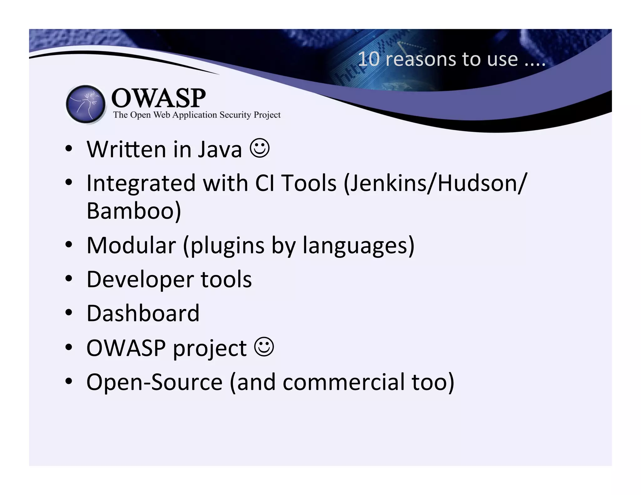 10	
  reasons	
  to	
  use	
  ....	
  
•  Wrieen	
  in	
  Java	
  J	
  
•  Integrated	
  with	
  CI	
  Tools	
  (Jenkins/Hudson/
Bamboo)	
  
•  Modular	
  (plugins	
  by	
  languages)	
  
•  Developer	
  tools	
  
•  Dashboard	
  
•  OWASP	
  project	
  J	
  
•  Open-­‐Source	
  (and	
  commercial	
  too)	
  
 