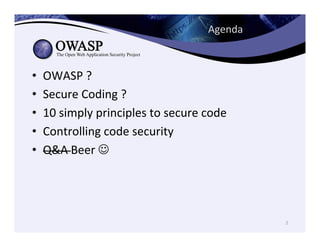 Agenda	
  
•  OWASP	
  ?	
  	
  
•  Secure	
  Coding	
  ?	
  	
  
•  10	
  simply	
  principles	
  to	
  secure	
  code	
  
•  Controlling	
  code	
  security	
  	
  
•  Q&A	
  Beer	
  J	
  
2	
  
 