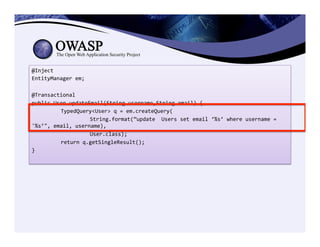@Inject	
  
EntityManager	
  em;	
  
	
  
@Transactional	
  
public	
  User	
  updateEmail(String	
  username,String	
  email)	
  {	
  
	
  TypedQuery<User>	
  q	
  =	
  em.createQuery(	
  
	
   	
  String.format(”update	
  	
  Users	
  set	
  email	
  ‘%s’	
  where	
  username	
  =	
  
'%s’",	
  email,	
  username),	
  
	
   	
  User.class);	
  
	
  return	
  q.getSingleResult();	
  
}	
  
	
  
 