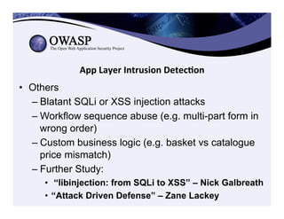 App	
  Layer	
  Intrusion	
  Detec3on	
  
•  Others
– Blatant SQLi or XSS injection attacks
– Workflow sequence abuse (e.g. multi-part form in
wrong order)
– Custom business logic (e.g. basket vs catalogue
price mismatch)
– Further Study:
•  “libinjection: from SQLi to XSS” – Nick Galbreath
•  “Attack Driven Defense” – Zane Lackey
 