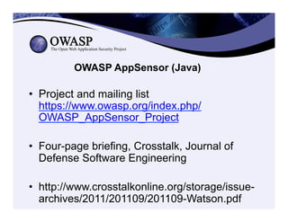OWASP AppSensor (Java)
•  Project and mailing list
https://www.owasp.org/index.php/
OWASP_AppSensor_Project
•  Four-page briefing, Crosstalk, Journal of
Defense Software Engineering
•  http://www.crosstalkonline.org/storage/issue-
archives/2011/201109/201109-Watson.pdf
 