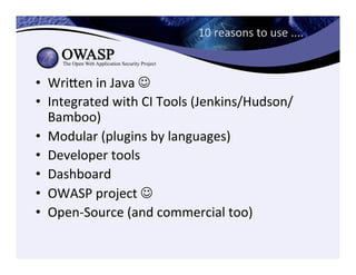10	
  reasons	
  to	
  use	
  ....	
  
•  Wrieen	
  in	
  Java	
  J	
  
•  Integrated	
  with	
  CI	
  Tools	
  (Jenkins/Hudson/
Bamboo)	
  
•  Modular	
  (plugins	
  by	
  languages)	
  
•  Developer	
  tools	
  
•  Dashboard	
  
•  OWASP	
  project	
  J	
  
•  Open-­‐Source	
  (and	
  commercial	
  too)	
  
 