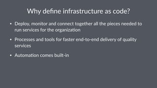 Why$deﬁne$infrastructure$as$code?
• Deploy,)monitor)and)connect)together)all)the)pieces)needed)to)
run)services)for)the)organiza9on
• Processes)and)tools)for)faster)end;to;end)delivery)of)quality)
services
• Automa9on)comes)built;in
 
