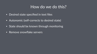How$do$we$do$this?
• Desired(state(speciﬁed(in(text(ﬁles
• Autonomic((self7corrects(to(desired(state)
• State(should(be(known(through(monitoring
• Remove(snowﬂake(servers
 