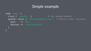 Simple'example
node 'www2' {
class { 'apache': } # use apache module
apache::vhost { 'awesomewebsite.com': # define vhost resource
port => '80',
docroot => '/var/www/html'
}
}
 