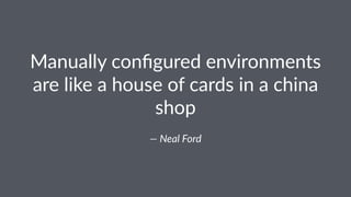 Manually'conﬁgured'environments'
are'like'a'house'of'cards'in'a'china'
shop
—"Neal"Ford
 